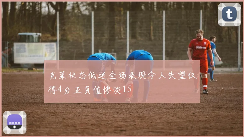 克莱状态低迷全场表现令人失望仅得4分正负值惨淡15