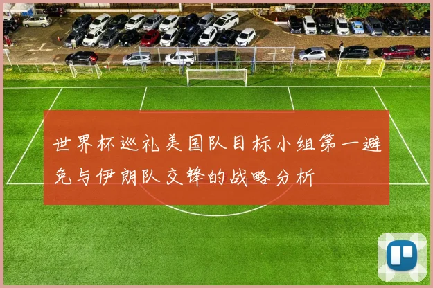 世界杯巡礼美国队目标小组第一避免与伊朗队交锋的战略分析