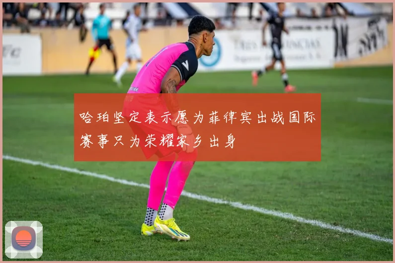哈珀坚定表示愿为菲律宾出战国际赛事只为荣耀家乡出身