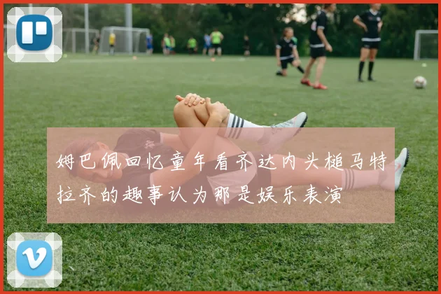 姆巴佩回忆童年看齐达内头槌马特拉齐的趣事认为那是娱乐表演