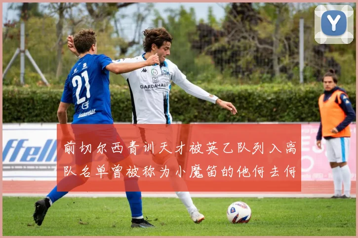 前切尔西青训天才被英乙队列入离队名单曾被称为小魔笛的他何去何从
