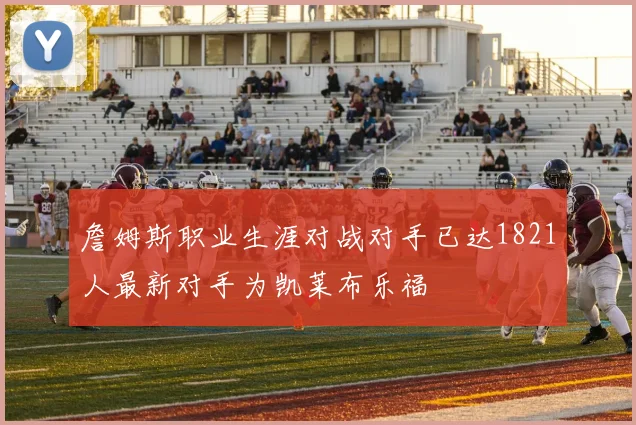 詹姆斯职业生涯对战对手已达1821人最新对手为凯莱布乐福