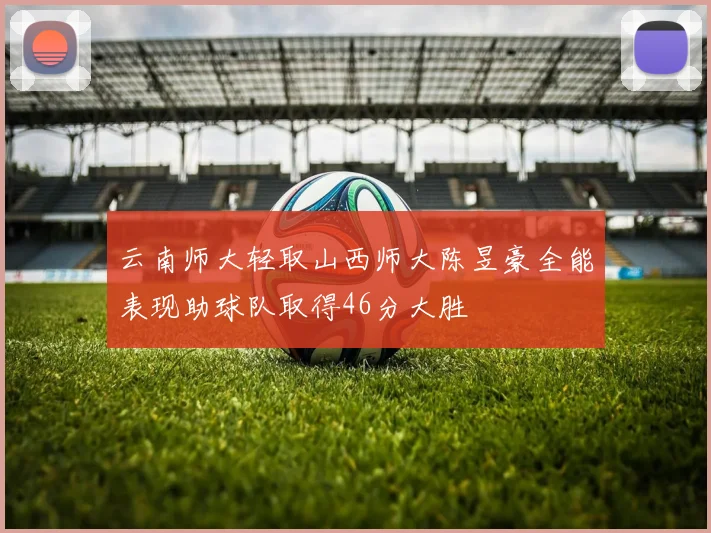 云南师大轻取山西师大陈昱豪全能表现助球队取得46分大胜