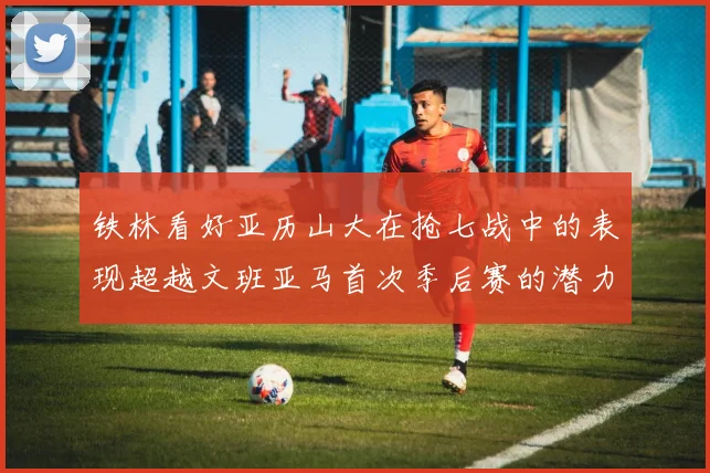 铁林看好亚历山大在抢七战中的表现超越文班亚马首次季后赛的潜力