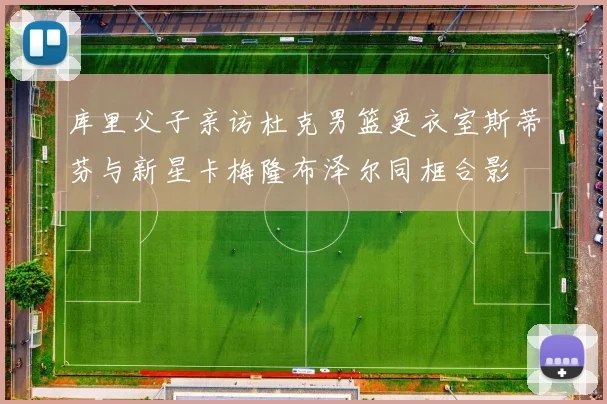 库里父子亲访杜克男篮更衣室斯蒂芬与新星卡梅隆布泽尔同框合影