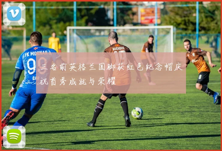 三名前英格兰国脚获红色纪念帽庆祝首秀成就与荣耀