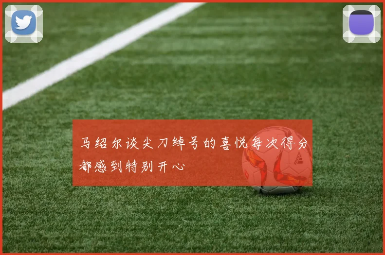 马绍尔谈尖刀绰号的喜悦每次得分都感到特别开心