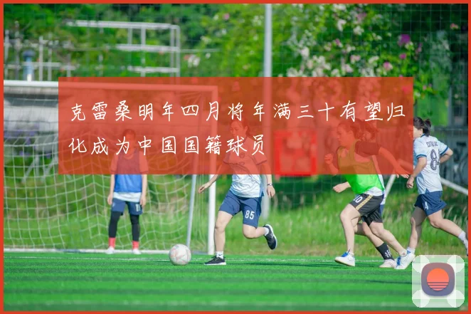 克雷桑明年四月将年满三十有望归化成为中国国籍球员