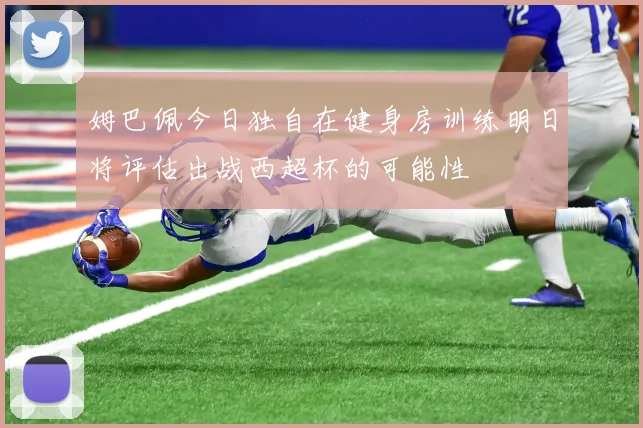 姆巴佩今日独自在健身房训练明日将评估出战西超杯的可能性