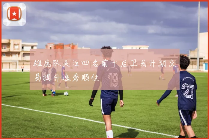 雄鹿队关注四名前十后卫或计划交易提升选秀顺位