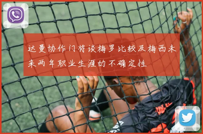 达曼协作门将谈梅罗比较及梅西未来两年职业生涯的不确定性