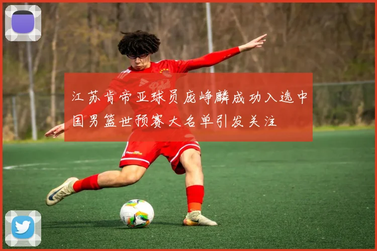 江苏肯帝亚球员庞峥麟成功入选中国男篮世预赛大名单引发关注