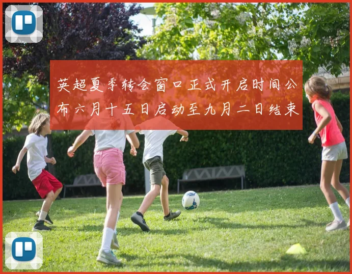 英超夏季转会窗口正式开启时间公布六月十五日启动至九月二日结束