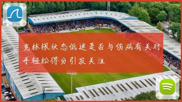 克林根状态低迷是否与伤病有关对手轻松得分引发关注