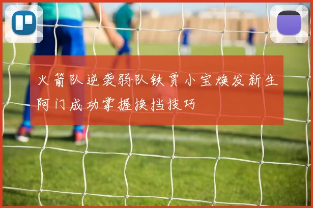 火箭队逆袭弱队铁贾小宝焕发新生阿门成功掌握换挡技巧